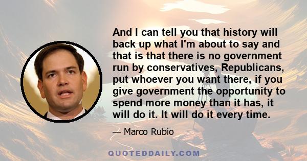 And I can tell you that history will back up what I'm about to say and that is that there is no government run by conservatives, Republicans, put whoever you want there, if you give government the opportunity to spend