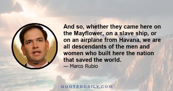 And so, whether they came here on the Mayflower, on a slave ship, or on an airplane from Havana, we are all descendants of the men and women who built here the nation that saved the world.