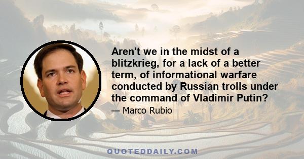 Aren't we in the midst of a blitzkrieg, for a lack of a better term, of informational warfare conducted by Russian trolls under the command of Vladimir Putin?