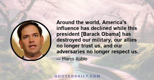 Around the world, America's influence has declined while this president [Barack Obama] has destroyed our military, our allies no longer trust us, and our adversaries no longer respect us.