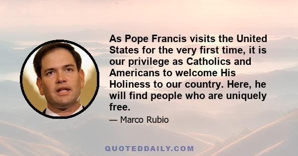 As Pope Francis visits the United States for the very first time, it is our privilege as Catholics and Americans to welcome His Holiness to our country. Here, he will find people who are uniquely free.