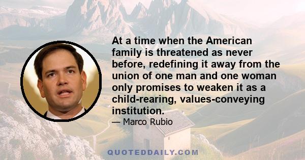 At a time when the American family is threatened as never before, redefining it away from the union of one man and one woman only promises to weaken it as a child-rearing, values-conveying institution.