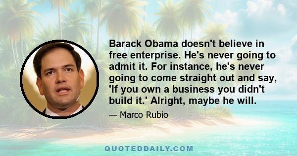 Barack Obama doesn't believe in free enterprise. He's never going to admit it. For instance, he's never going to come straight out and say, 'If you own a business you didn't build it.' Alright, maybe he will.