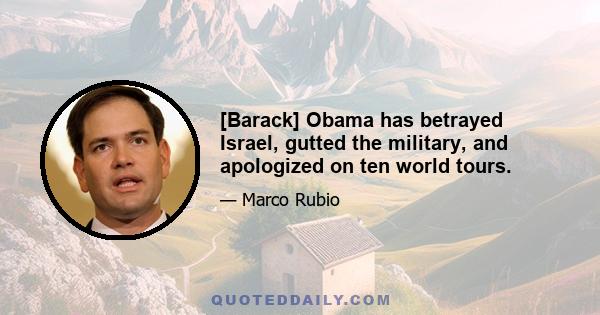 [Barack] Obama has betrayed Israel, gutted the military, and apologized on ten world tours.