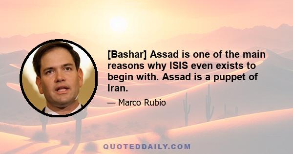 [Bashar] Assad is one of the main reasons why ISIS even exists to begin with. Assad is a puppet of Iran.