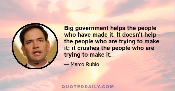 Big government helps the people who have made it. It doesn't help the people who are trying to make it; it crushes the people who are trying to make it.