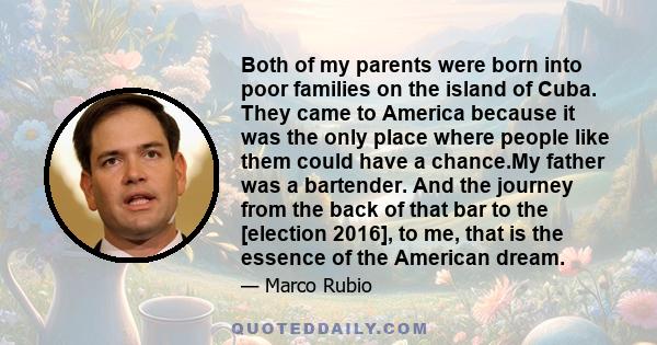 Both of my parents were born into poor families on the island of Cuba. They came to America because it was the only place where people like them could have a chance.My father was a bartender. And the journey from the