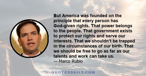 But America was founded on the principle that every person has God-given rights. That power belongs to the people. That government exists to protect our rights and serve our interests. That we shouldn’t be trapped in