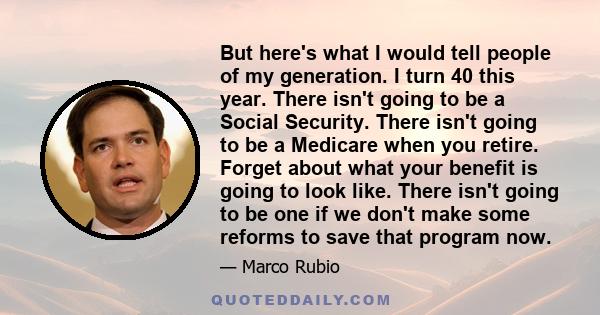 But here's what I would tell people of my generation. I turn 40 this year. There isn't going to be a Social Security. There isn't going to be a Medicare when you retire. Forget about what your benefit is going to look