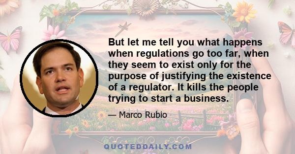 But let me tell you what happens when regulations go too far, when they seem to exist only for the purpose of justifying the existence of a regulator. It kills the people trying to start a business.