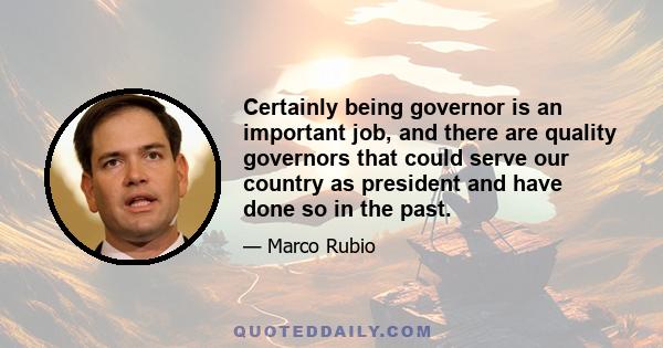 Certainly being governor is an important job, and there are quality governors that could serve our country as president and have done so in the past.