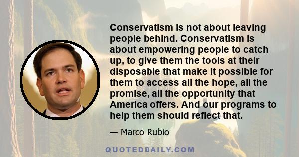 Conservatism is not about leaving people behind. Conservatism is about empowering people to catch up, to give them the tools at their disposable that make it possible for them to access all the hope, all the promise,