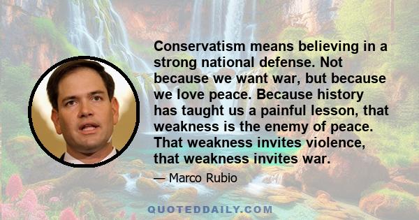 Conservatism means believing in a strong national defense. Not because we want war, but because we love peace. Because history has taught us a painful lesson, that weakness is the enemy of peace. That weakness invites