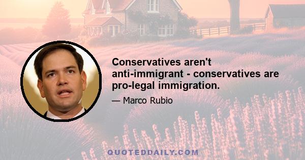 Conservatives aren't anti-immigrant - conservatives are pro-legal immigration.