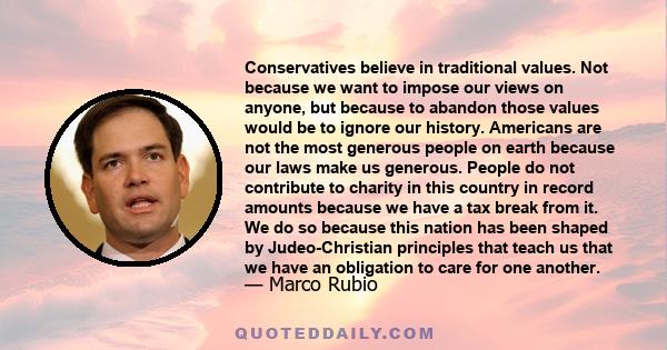 Conservatives believe in traditional values. Not because we want to impose our views on anyone, but because to abandon those values would be to ignore our history. Americans are not the most generous people on earth