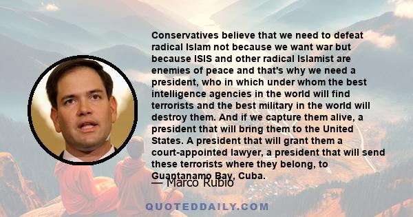 Conservatives believe that we need to defeat radical Islam not because we want war but because ISIS and other radical Islamist are enemies of peace and that's why we need a president, who in which under whom the best