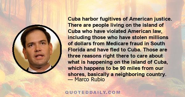 Cuba harbor fugitives of American justice. There are people living on the island of Cuba who have violated American law, including those who have stolen millions of dollars from Medicare fraud in South Florida and have