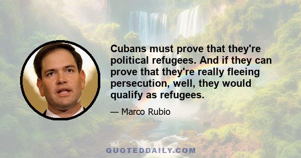 Cubans must prove that they're political refugees. And if they can prove that they're really fleeing persecution, well, they would qualify as refugees.