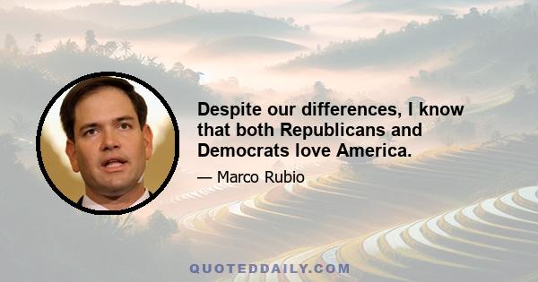 Despite our differences, I know that both Republicans and Democrats love America.