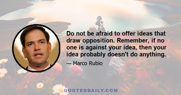 Do not be afraid to offer ideas that draw opposition. Remember, if no one is against your idea, then your idea probably doesn't do anything.