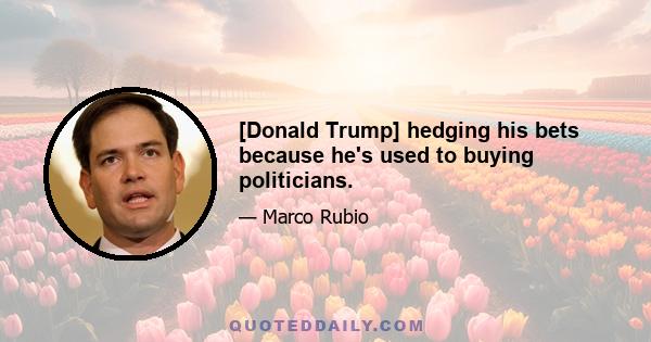 [Donald Trump] hedging his bets because he's used to buying politicians.