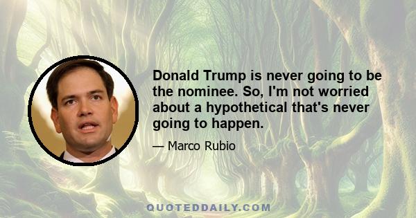 Donald Trump is never going to be the nominee. So, I'm not worried about a hypothetical that's never going to happen.