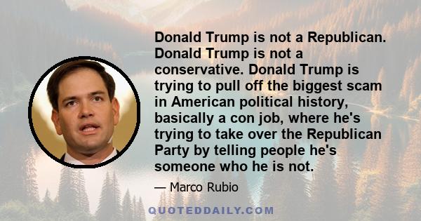 Donald Trump is not a Republican. Donald Trump is not a conservative. Donald Trump is trying to pull off the biggest scam in American political history, basically a con job, where he's trying to take over the Republican 