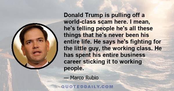 Donald Trump is pulling off a world-class scam here. I mean, he's telling people he's all these things that he's never been his entire life. He says he's fighting for the little guy, the working class. He has spent his