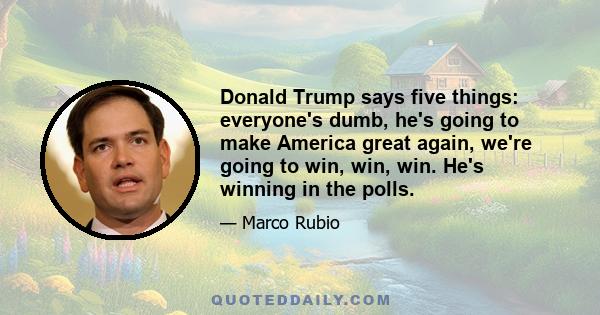 Donald Trump says five things: everyone's dumb, he's going to make America great again, we're going to win, win, win. He's winning in the polls.