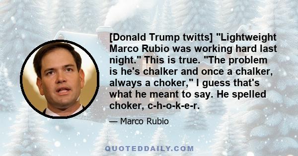 [Donald Trump twitts] Lightweight Marco Rubio was working hard last night. This is true. The problem is he's chalker and once a chalker, always a choker, I guess that's what he meant to say. He spelled choker,