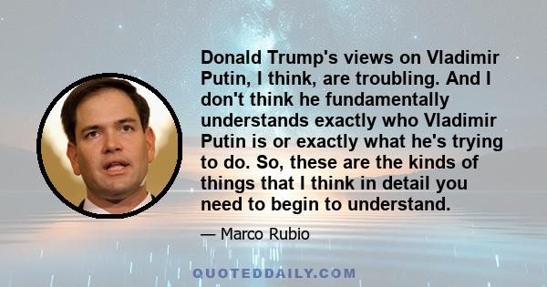 Donald Trump's views on Vladimir Putin, I think, are troubling. And I don't think he fundamentally understands exactly who Vladimir Putin is or exactly what he's trying to do. So, these are the kinds of things that I