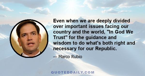 Even when we are deeply divided over important issues facing our country and the world, In God We Trust for the guidance and wisdom to do what's both right and necessary for our Republic.