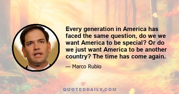 Every generation in America has faced the same question, do we we want America to be special? Or do we just want America to be another country? The time has come again.