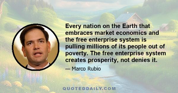 Every nation on the Earth that embraces market economics and the free enterprise system is pulling millions of its people out of poverty. The free enterprise system creates prosperity, not denies it.