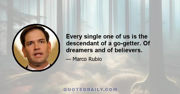 Every single one of us is the descendant of a go-getter. Of dreamers and of believers.