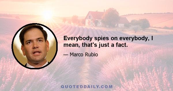 Everybody spies on everybody, I mean, that's just a fact.