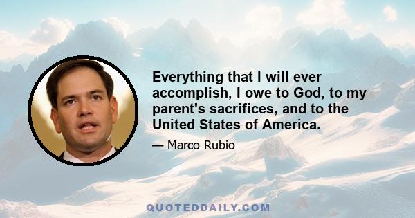 Everything that I will ever accomplish, I owe to God, to my parent's sacrifices, and to the United States of America.