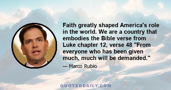 Faith greatly shaped America's role in the world. We are a country that embodies the Bible verse from Luke chapter 12, verse 48 From everyone who has been given much, much will be demanded.