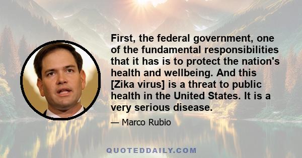 First, the federal government, one of the fundamental responsibilities that it has is to protect the nation's health and wellbeing. And this [Zika virus] is a threat to public health in the United States. It is a very