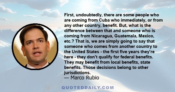First, undoubtedly, there are some people who are coming from Cuba who immediately, or from any other country, benefit. But, what is the difference between that and someone who is coming from Nicaragua, Guatemala,