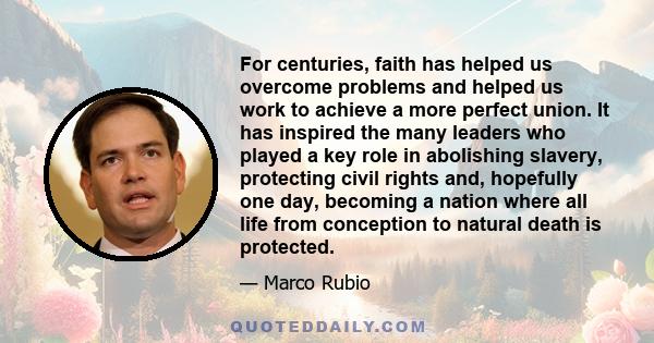 For centuries, faith has helped us overcome problems and helped us work to achieve a more perfect union. It has inspired the many leaders who played a key role in abolishing slavery, protecting civil rights and,