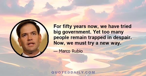 For fifty years now, we have tried big government. Yet too many people remain trapped in despair. Now, we must try a new way.