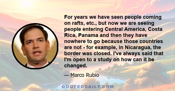 For years we have seen people coming on rafts, etc., but now we are seeing people entering Central America, Costa Rica, Panama and then they have nowhere to go because those countries are not - for example, in