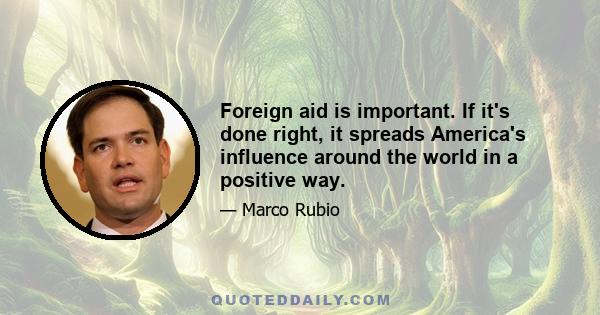 Foreign aid is important. If it's done right, it spreads America's influence around the world in a positive way.