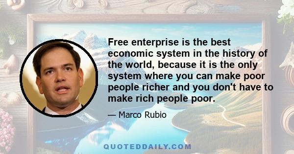 Free enterprise is the best economic system in the history of the world, because it is the only system where you can make poor people richer and you don't have to make rich people poor.