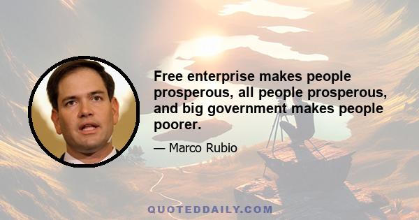 Free enterprise makes people prosperous, all people prosperous, and big government makes people poorer.