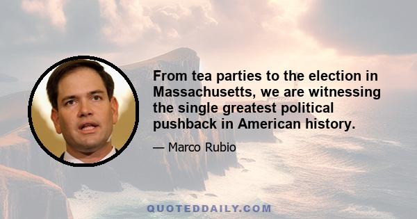 From tea parties to the election in Massachusetts, we are witnessing the single greatest political pushback in American history.