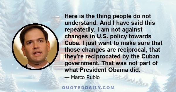 Here is the thing people do not understand. And I have said this repeatedly. I am not against changes in U.S. policy towards Cuba. I just want to make sure that those changes are reciprocal, that they're reciprocated by 