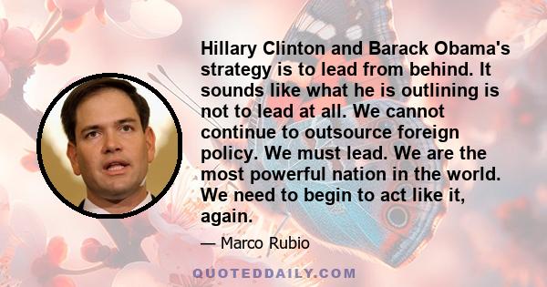 Hillary Clinton and Barack Obama's strategy is to lead from behind. It sounds like what he is outlining is not to lead at all. We cannot continue to outsource foreign policy. We must lead. We are the most powerful