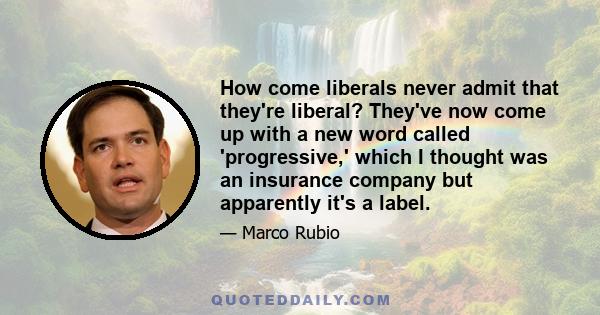 How come liberals never admit that they're liberal? They've now come up with a new word called 'progressive,' which I thought was an insurance company but apparently it's a label.